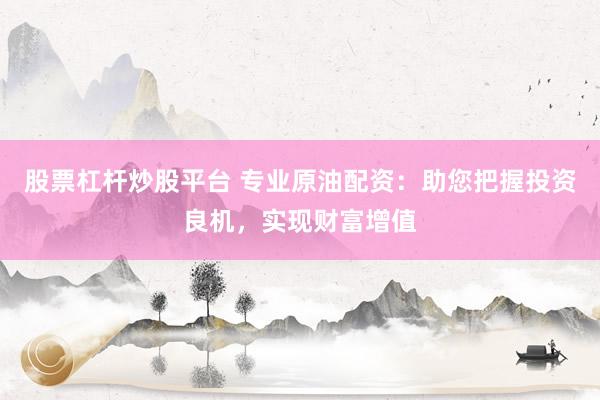 股票杠杆炒股平台 专业原油配资：助您把握投资良机，实现财富增值