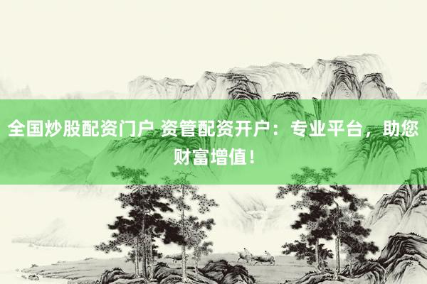 全国炒股配资门户 资管配资开户：专业平台，助您财富增值！