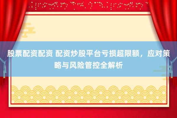 股票配资配资 配资炒股平台亏损超限额，应对策略与风险管控全解析