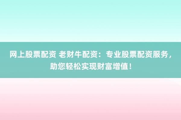 网上股票配资 老财牛配资：专业股票配资服务，助您轻松实现财富增值！