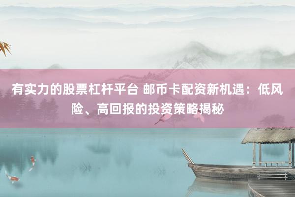 有实力的股票杠杆平台 邮币卡配资新机遇：低风险、高回报的投资策略揭秘