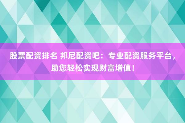 股票配资排名 邦尼配资吧：专业配资服务平台，助您轻松实现财富增值！