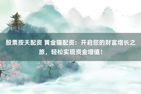 股票按天配资 黄金猫配资：开启您的财富增长之旅，轻松实现资金增值！