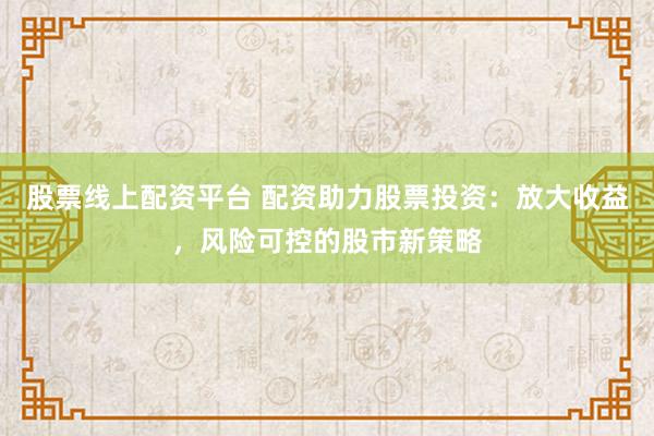 股票线上配资平台 配资助力股票投资：放大收益，风险可控的股市新策略