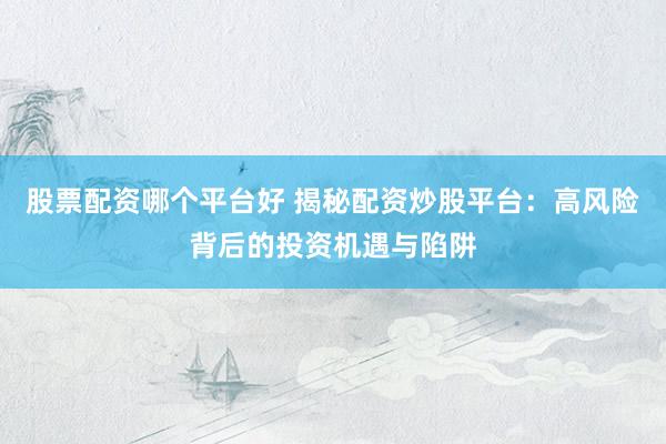 股票配资哪个平台好 揭秘配资炒股平台：高风险背后的投资机遇与陷阱
