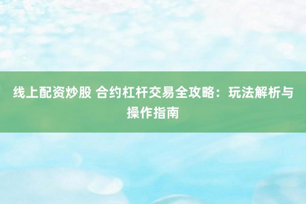 线上配资炒股 合约杠杆交易全攻略：玩法解析与操作指南