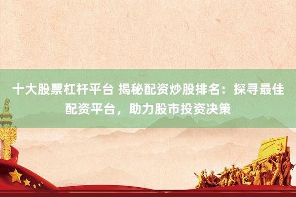 十大股票杠杆平台 揭秘配资炒股排名：探寻最佳配资平台，助力股市投资决策