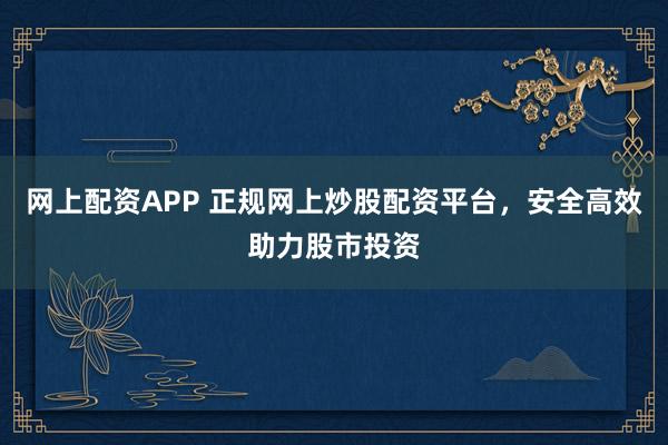 网上配资APP 正规网上炒股配资平台，安全高效助力股市投资