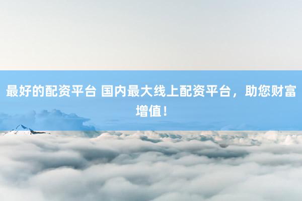最好的配资平台 国内最大线上配资平台，助您财富增值！