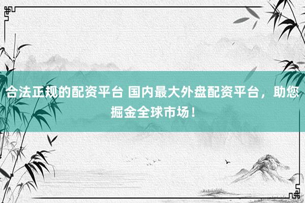 合法正规的配资平台 国内最大外盘配资平台，助您掘金全球市场！