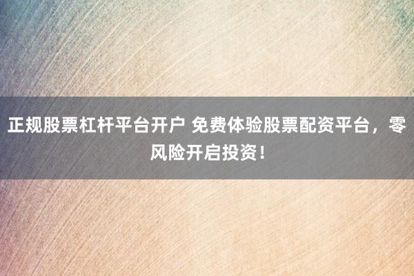 正规股票杠杆平台开户 免费体验股票配资平台，零风险开启投资！