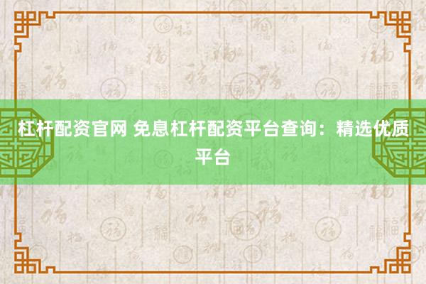 杠杆配资官网 免息杠杆配资平台查询：精选优质平台