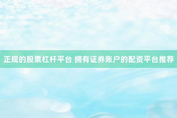 正规的股票杠杆平台 拥有证券账户的配资平台推荐