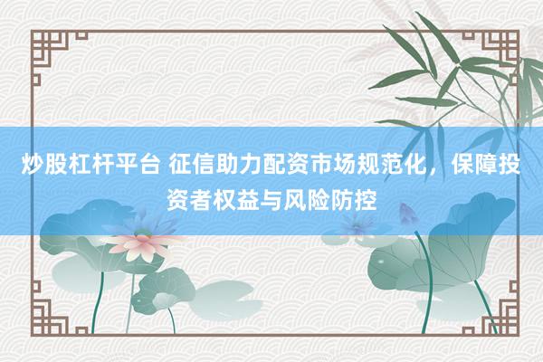 炒股杠杆平台 征信助力配资市场规范化，保障投资者权益与风险防控