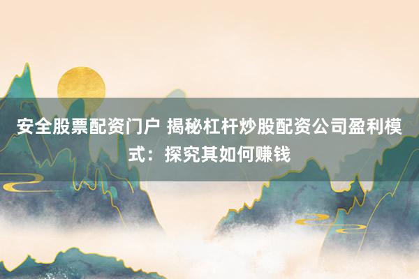 安全股票配资门户 揭秘杠杆炒股配资公司盈利模式：探究其如何赚钱