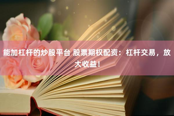 能加杠杆的炒股平台 股票期权配资：杠杆交易，放大收益！