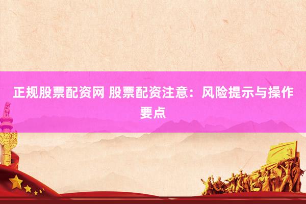 正规股票配资网 股票配资注意：风险提示与操作要点