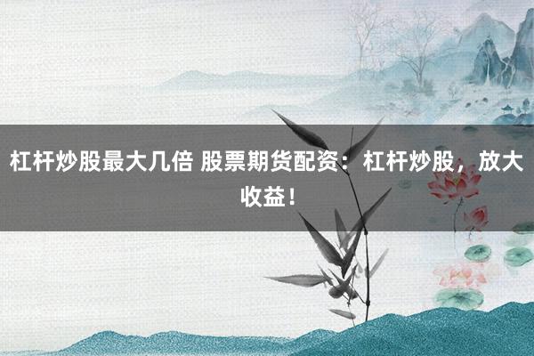 杠杆炒股最大几倍 股票期货配资：杠杆炒股，放大收益！