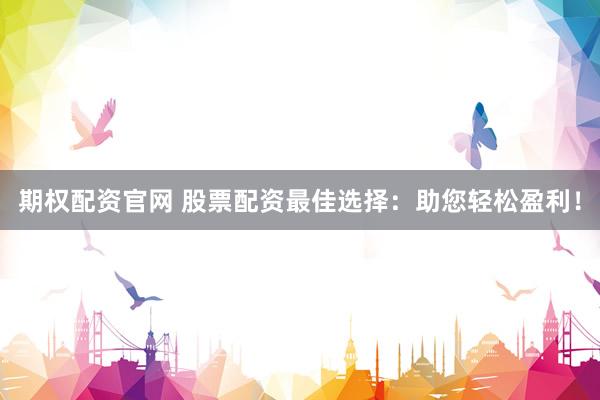 期权配资官网 股票配资最佳选择：助您轻松盈利！