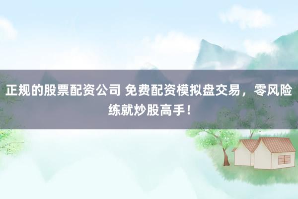 正规的股票配资公司 免费配资模拟盘交易，零风险练就炒股高手！