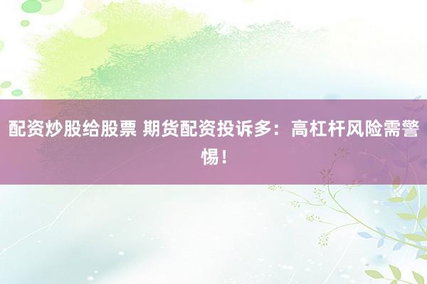 配资炒股给股票 期货配资投诉多：高杠杆风险需警惕！