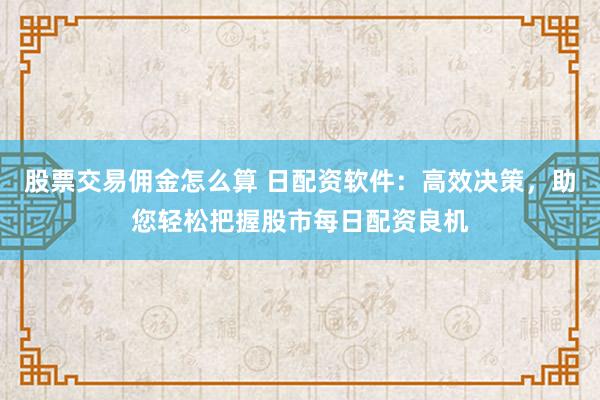 股票交易佣金怎么算 日配资软件：高效决策，助您轻松把握股市每日配资良机