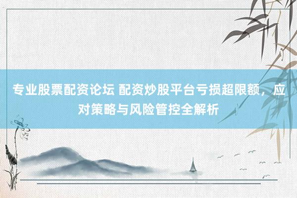 专业股票配资论坛 配资炒股平台亏损超限额，应对策略与风险管控全解析