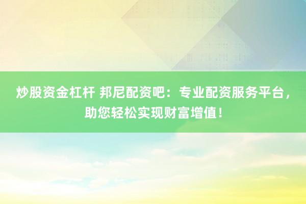 炒股资金杠杆 邦尼配资吧：专业配资服务平台，助您轻松实现财富增值！