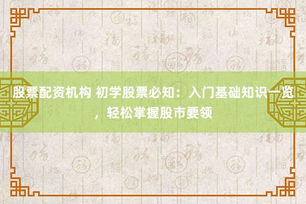 股票配资机构 初学股票必知：入门基础知识一览，轻松掌握股市要领