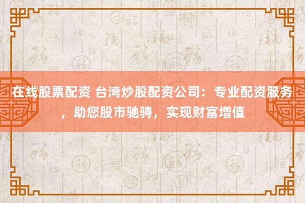 在线股票配资 台湾炒股配资公司：专业配资服务，助您股市驰骋，实现财富增值