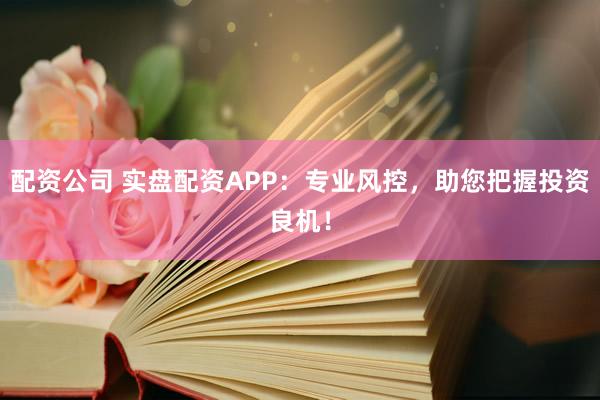 配资公司 实盘配资APP：专业风控，助您把握投资良机！