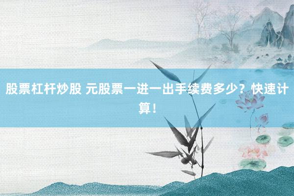 股票杠杆炒股 元股票一进一出手续费多少？快速计算！