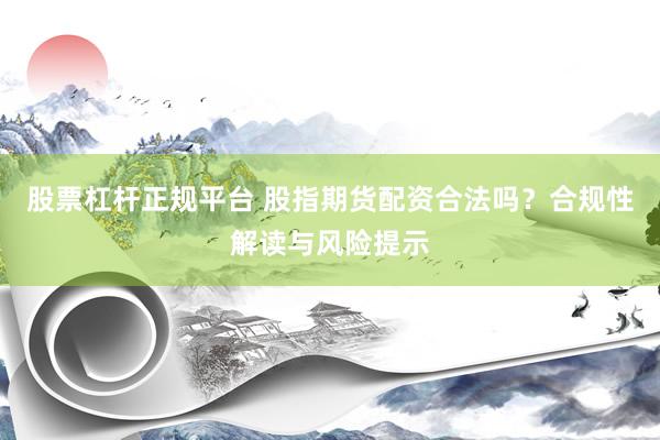 股票杠杆正规平台 股指期货配资合法吗？合规性解读与风险提示