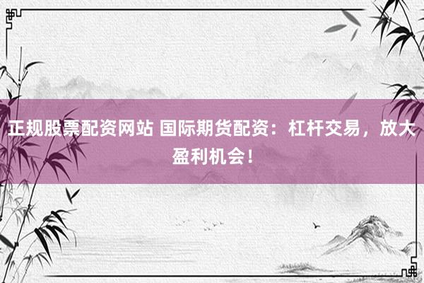 正规股票配资网站 国际期货配资：杠杆交易，放大盈利机会！