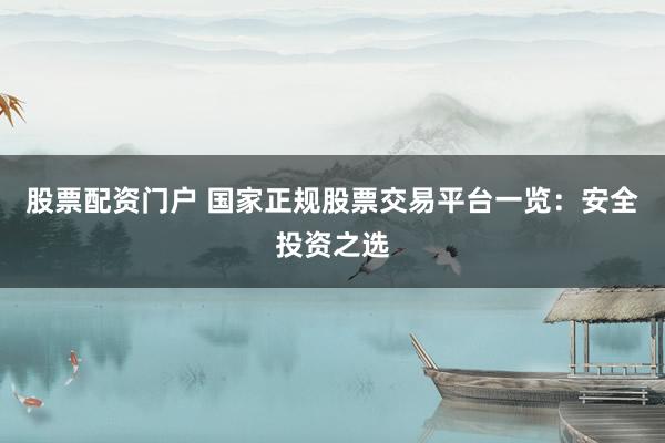 股票配资门户 国家正规股票交易平台一览：安全投资之选