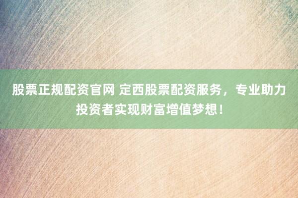 股票正规配资官网 定西股票配资服务，专业助力投资者实现财富增值梦想！