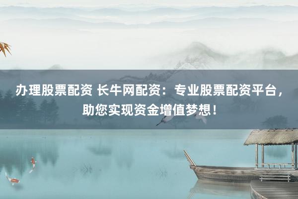 办理股票配资 长牛网配资：专业股票配资平台，助您实现资金增值梦想！