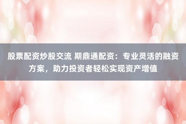 股票配资炒股交流 期鼎通配资：专业灵活的融资方案，助力投资者轻松实现资产增值