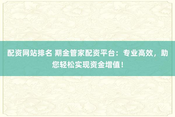 配资网站排名 期金管家配资平台：专业高效，助您轻松实现资金增值！