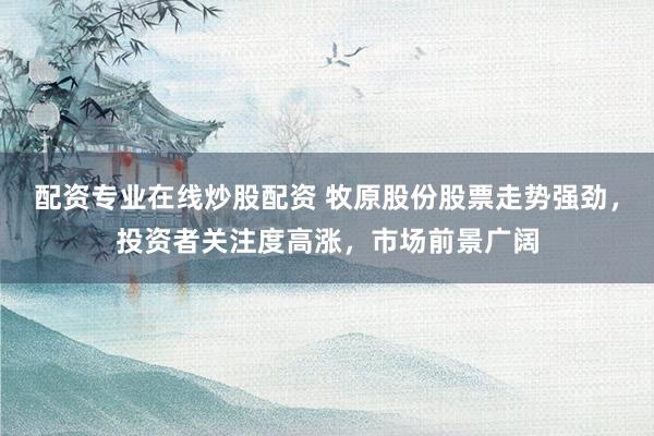 配资专业在线炒股配资 牧原股份股票走势强劲，投资者关注度高涨，市场前景广阔