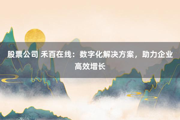 股票公司 禾百在线：数字化解决方案，助力企业高效增长