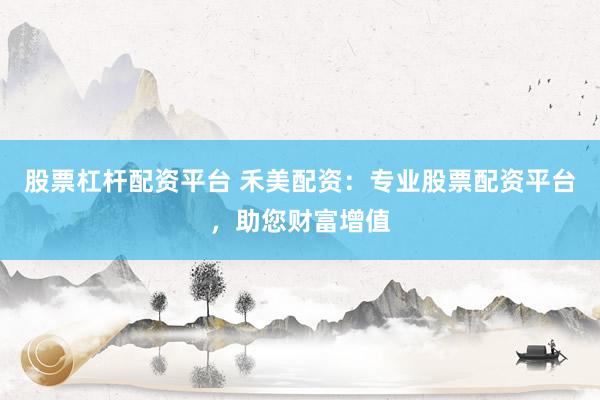 股票杠杆配资平台 禾美配资：专业股票配资平台，助您财富增值