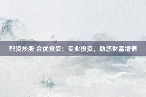 配资炒股 合优投资：专业投资，助您财富增值
