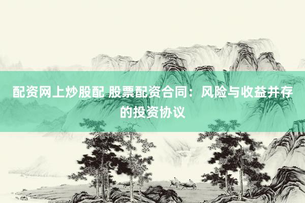配资网上炒股配 股票配资合同：风险与收益并存的投资协议