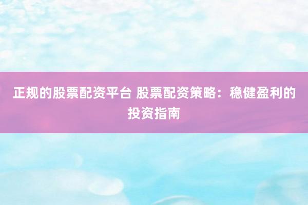 正规的股票配资平台 股票配资策略：稳健盈利的投资指南