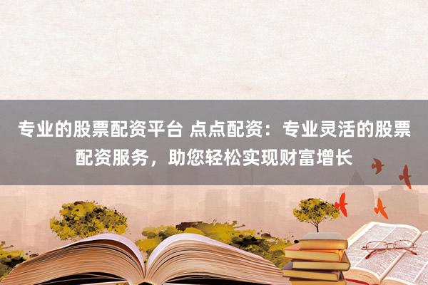 专业的股票配资平台 点点配资：专业灵活的股票配资服务，助您轻松实现财富增长