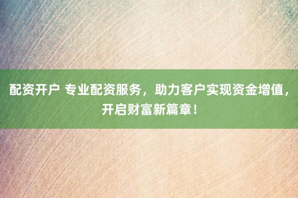 配资开户 专业配资服务，助力客户实现资金增值，开启财富新篇章！