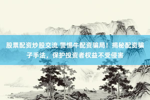 股票配资炒股交流 警惕牛配资骗局！揭秘配资骗子手法，保护投资者权益不受侵害