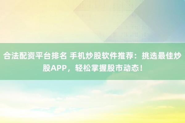 合法配资平台排名 手机炒股软件推荐：挑选最佳炒股APP，轻松掌握股市动态！