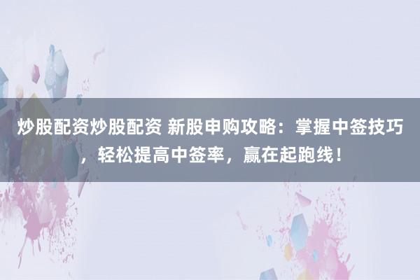炒股配资炒股配资 新股申购攻略：掌握中签技巧，轻松提高中签率，赢在起跑线！